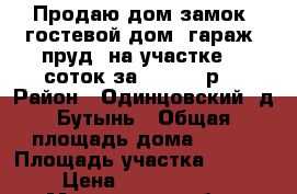 Продаю дом-замок, гостевой дом, гараж, пруд, на участке 80 соток за 26000000р. › Район ­ Одинцовский, д.Бутынь › Общая площадь дома ­ 500 › Площадь участка ­ 8 000 › Цена ­ 26 000 000 - Московская обл., Одинцовский р-н, Бутынь д. Недвижимость » Дома, коттеджи, дачи продажа   . Московская обл.